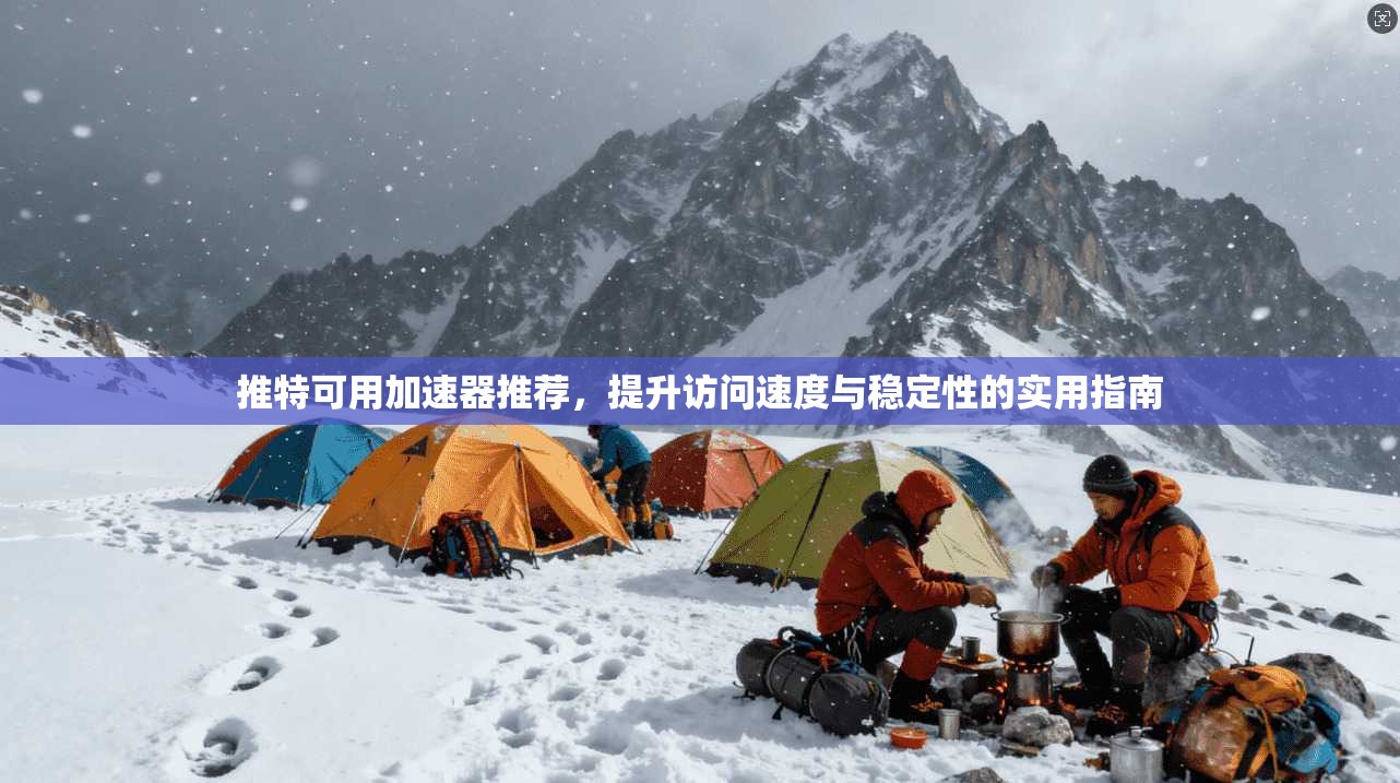 推特可用加速器推荐，提升访问速度与稳定性的实用指南
