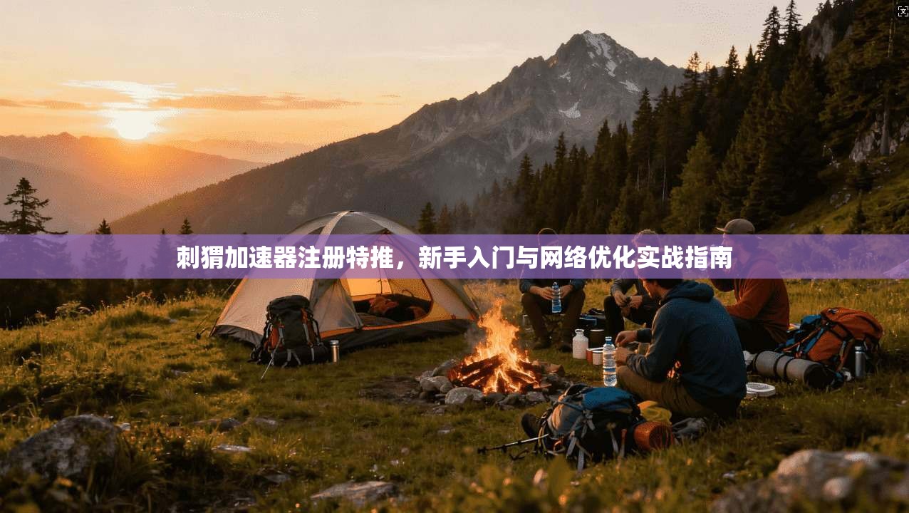 刺猬加速器注册特推，新手入门与网络优化实战指南