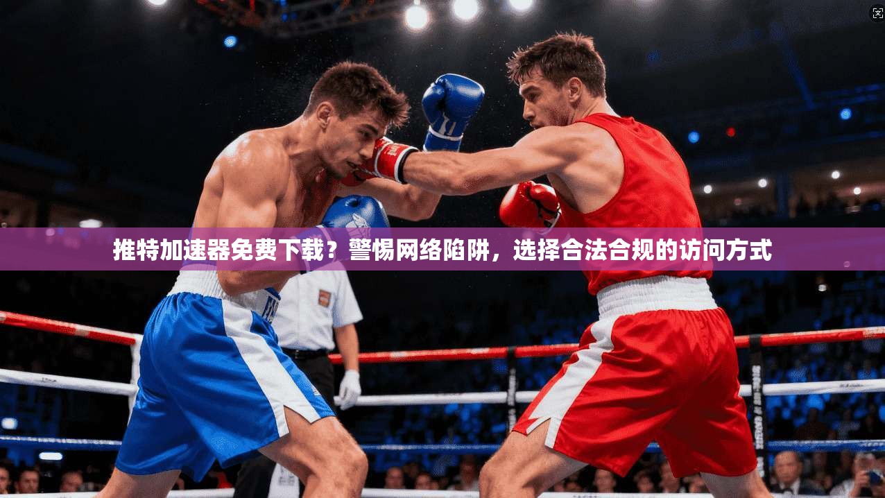 推特加速器免费下载？警惕网络陷阱，选择合法合规的访问方式