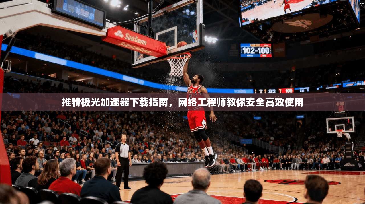 推特极光加速器下载指南，网络工程师教你安全高效使用