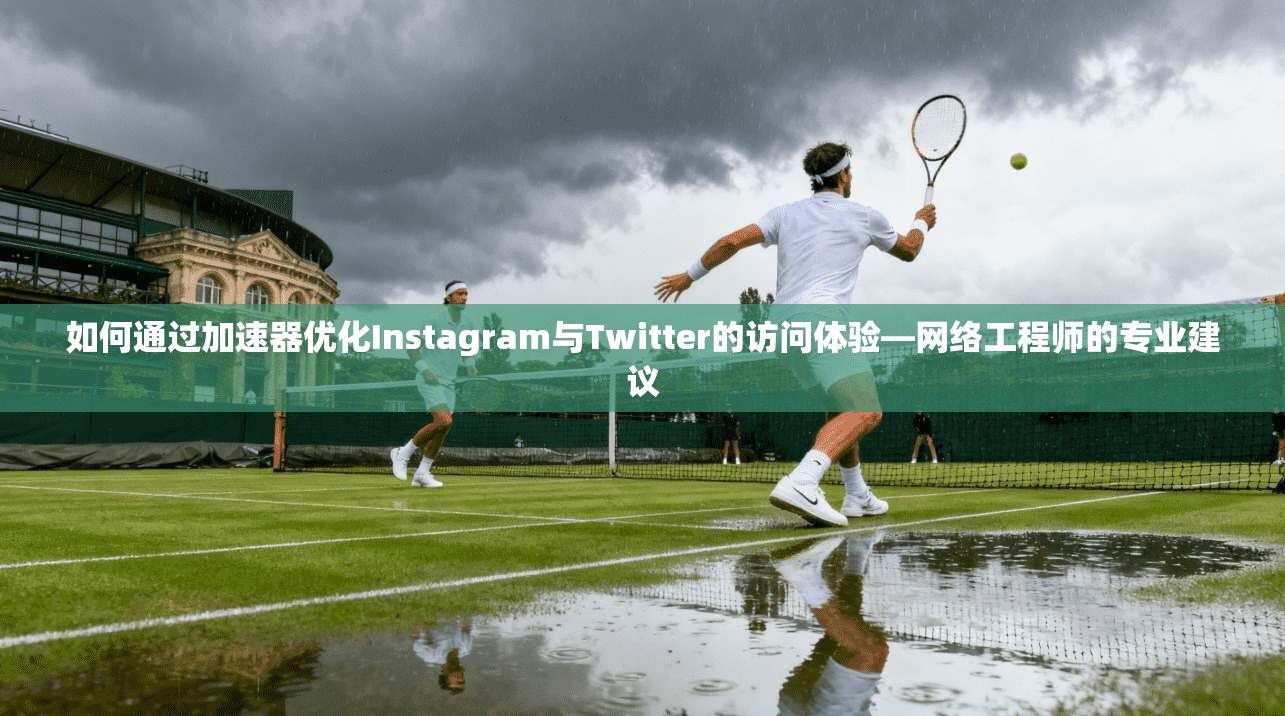 如何通过加速器优化Instagram与Twitter的访问体验—网络工程师的专业建议