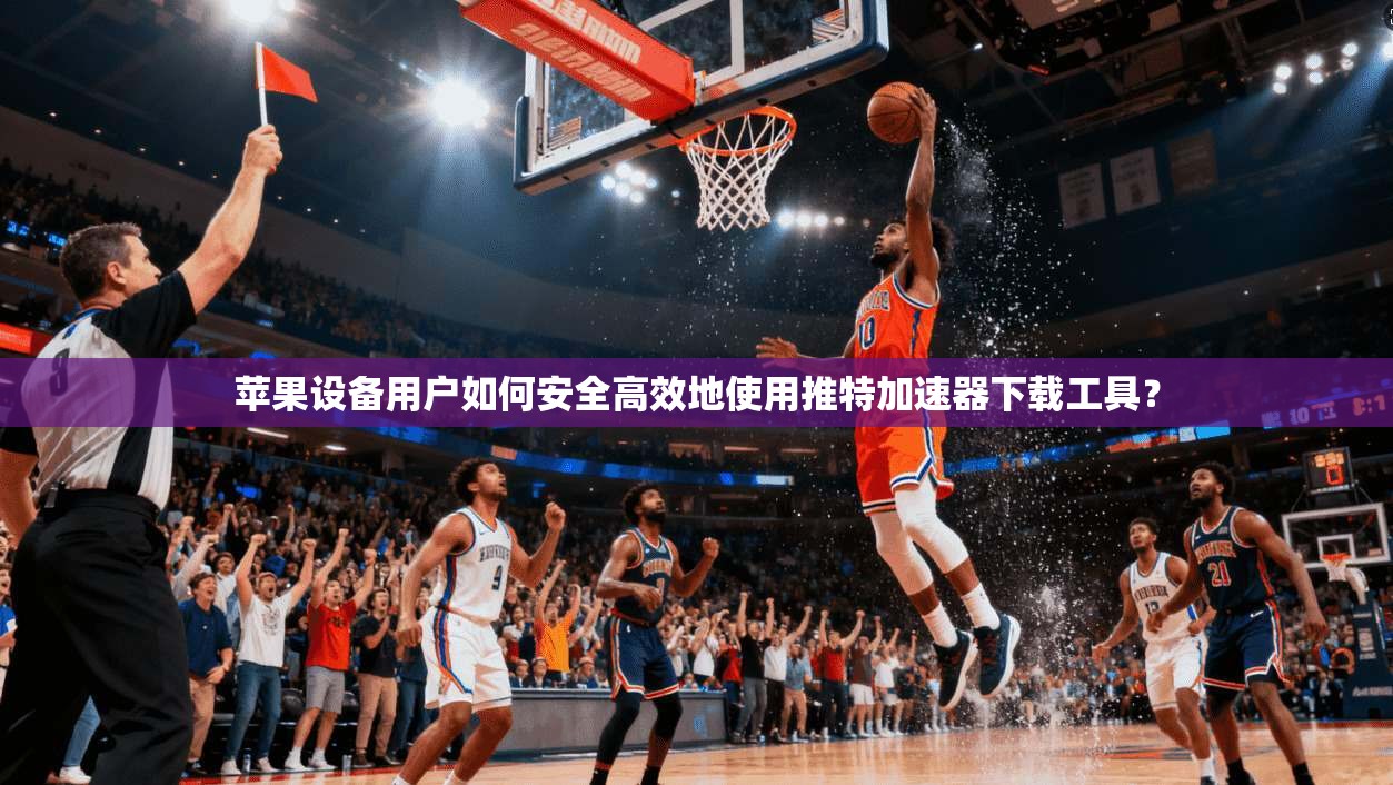 苹果设备用户如何安全高效地使用推特加速器下载工具？