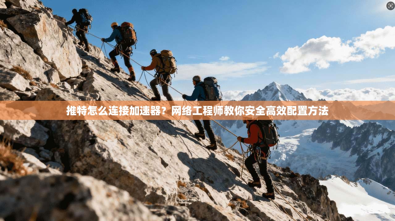 推特怎么连接加速器？网络工程师教你安全高效配置方法