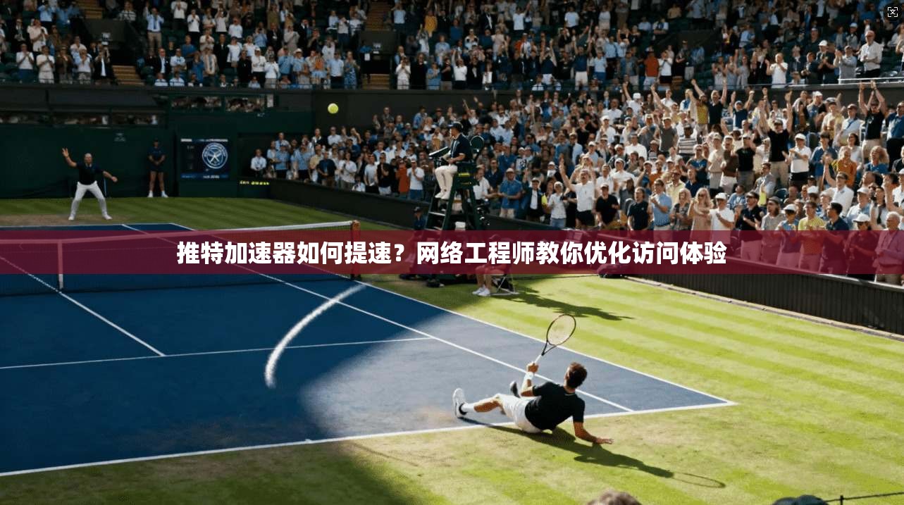 推特加速器如何提速？网络工程师教你优化访问体验