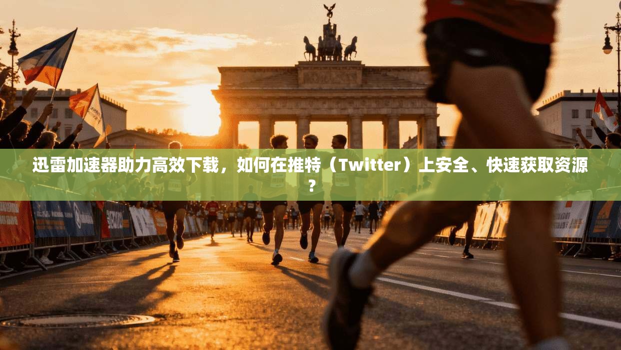 迅雷加速器助力高效下载，如何在推特（Twitter）上安全、快速获取资源？