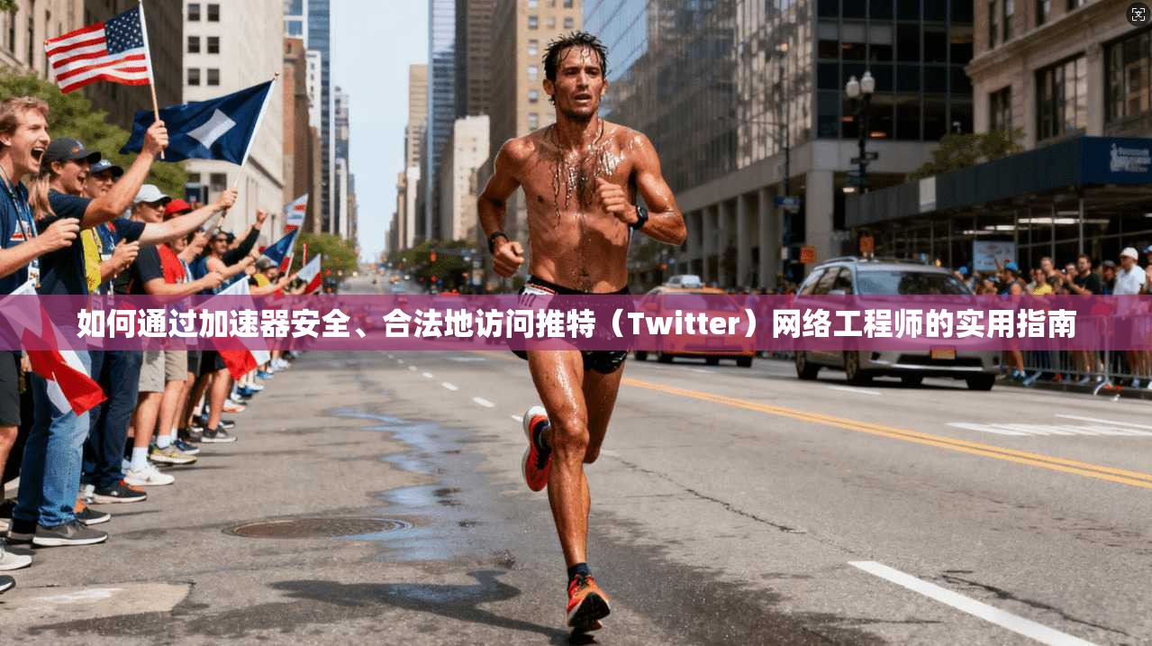 如何通过加速器安全、合法地访问推特（Twitter）网络工程师的实用指南