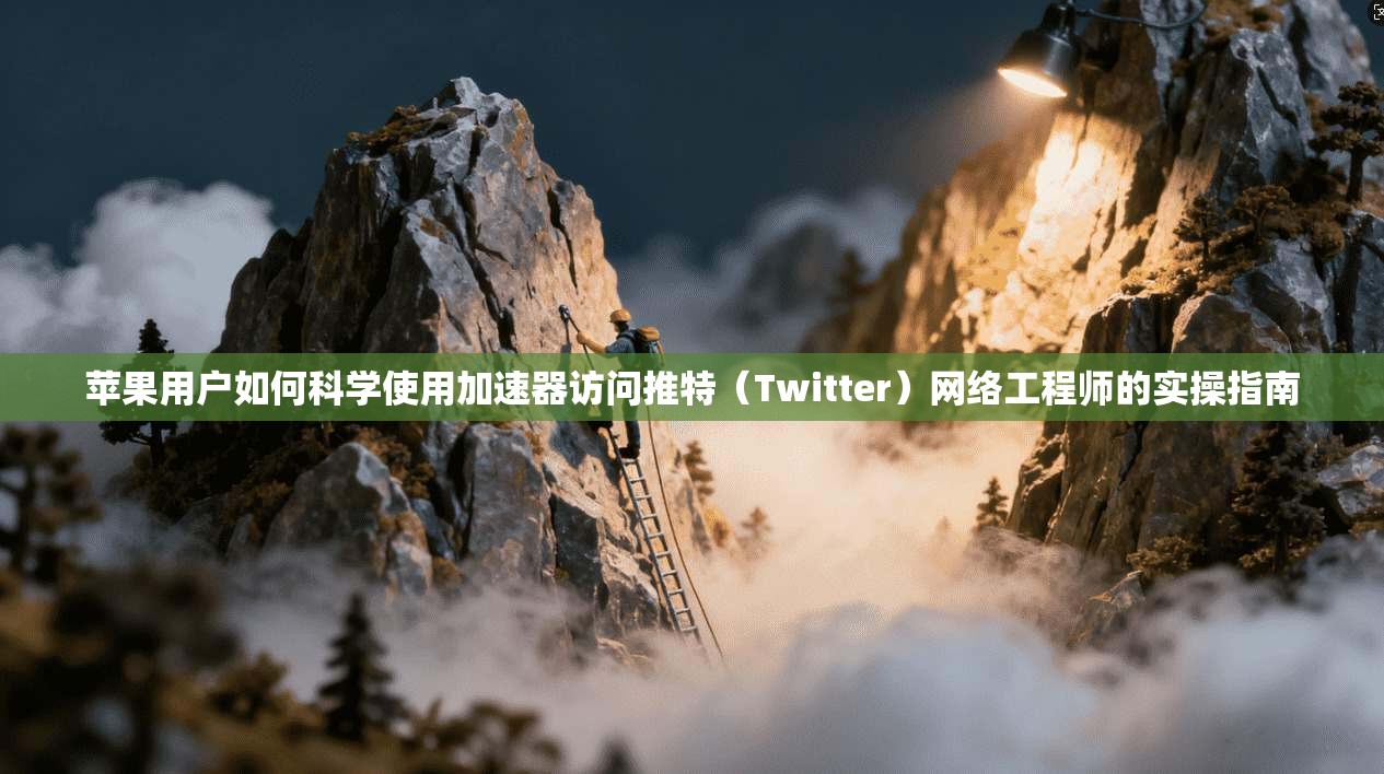 苹果用户如何科学使用加速器访问推特（Twitter）网络工程师的实操指南