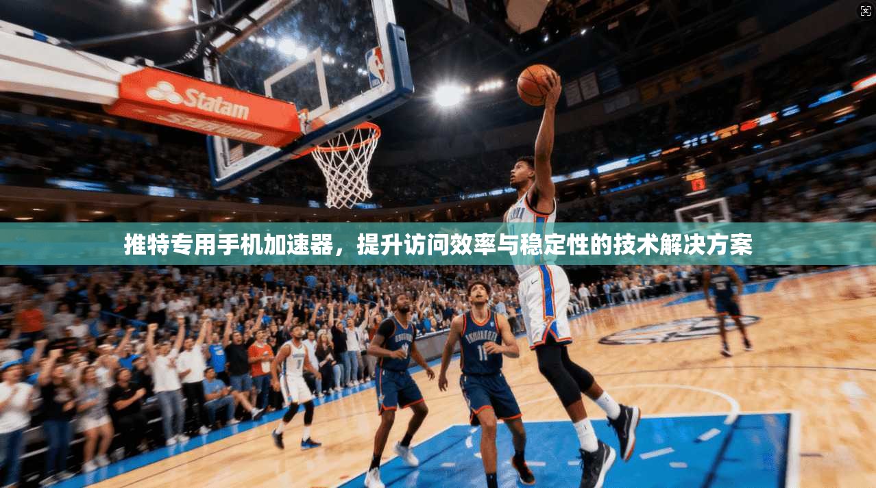 推特专用手机加速器，提升访问效率与稳定性的技术解决方案