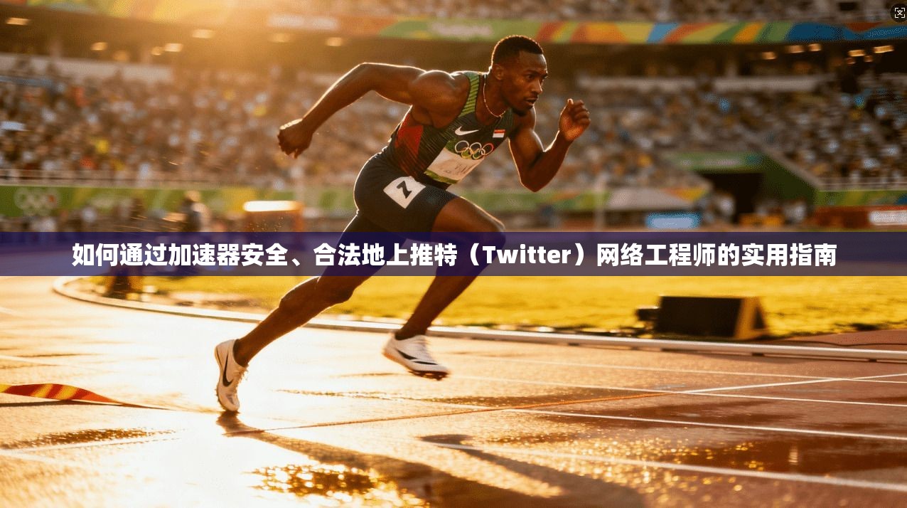 如何通过加速器安全、合法地上推特（Twitter）网络工程师的实用指南