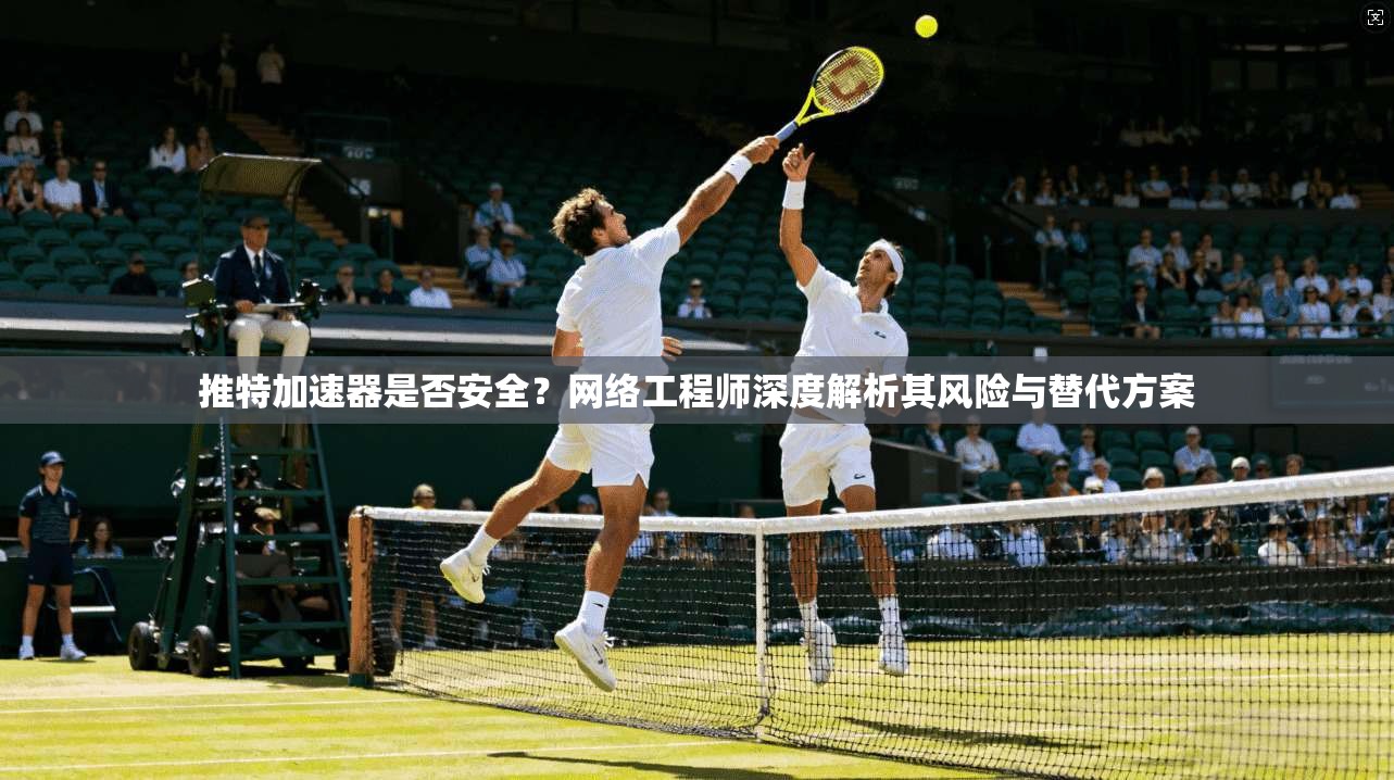 推特加速器是否安全？网络工程师深度解析其风险与替代方案