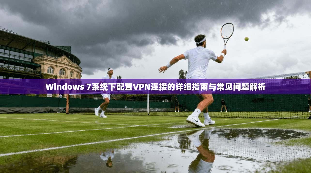 Windows 7系统下配置VPN连接的详细指南与常见问题解析