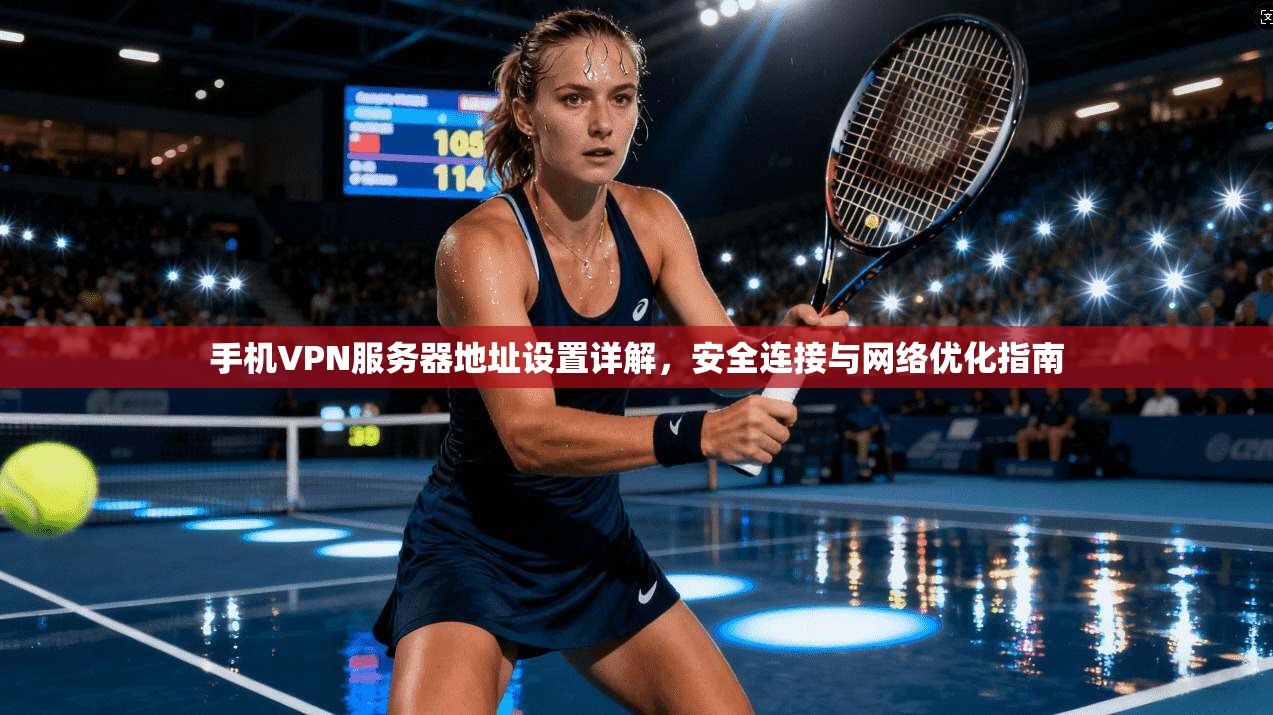 手机VPN服务器地址设置详解，安全连接与网络优化指南