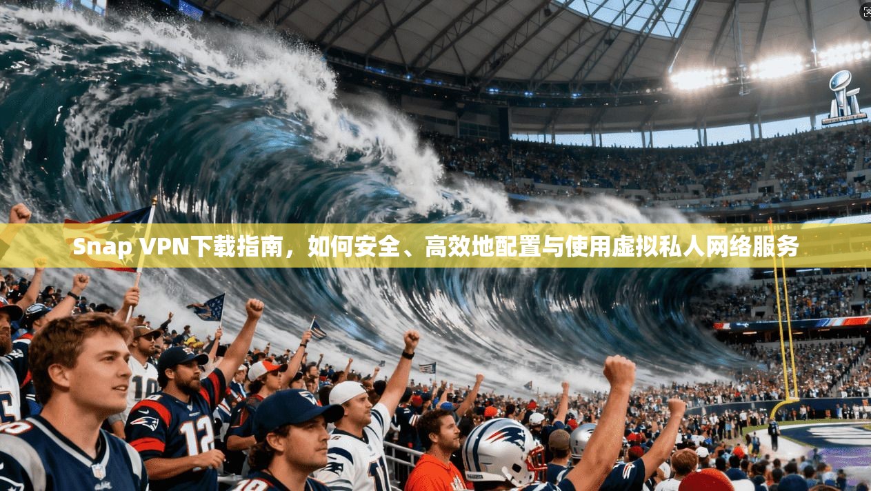 Snap VPN下载指南，如何安全、高效地配置与使用虚拟私人网络服务