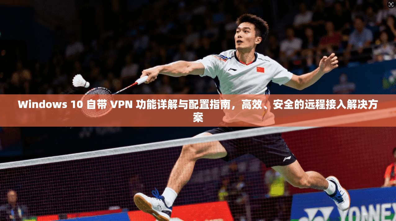 Windows 10 自带 VPN 功能详解与配置指南，高效、安全的远程接入解决方案