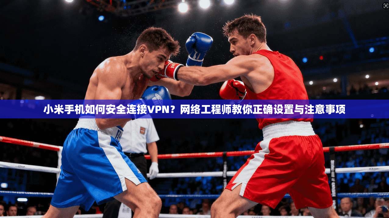 小米手机如何安全连接VPN？网络工程师教你正确设置与注意事项