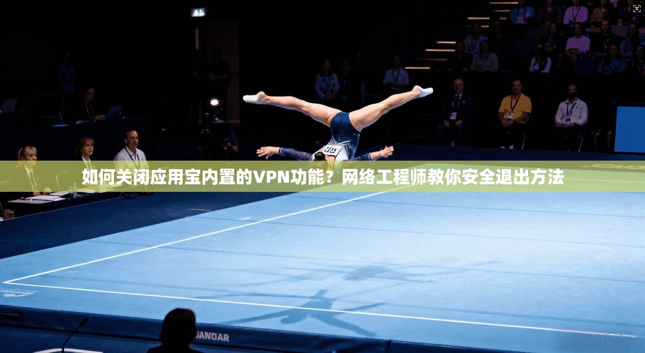 如何关闭应用宝内置的VPN功能？网络工程师教你安全退出方法