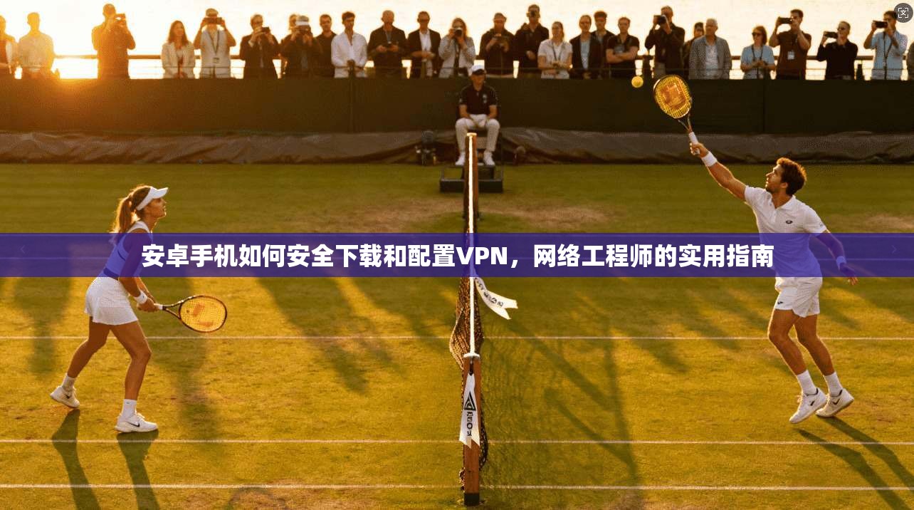 安卓手机如何安全下载和配置VPN，网络工程师的实用指南