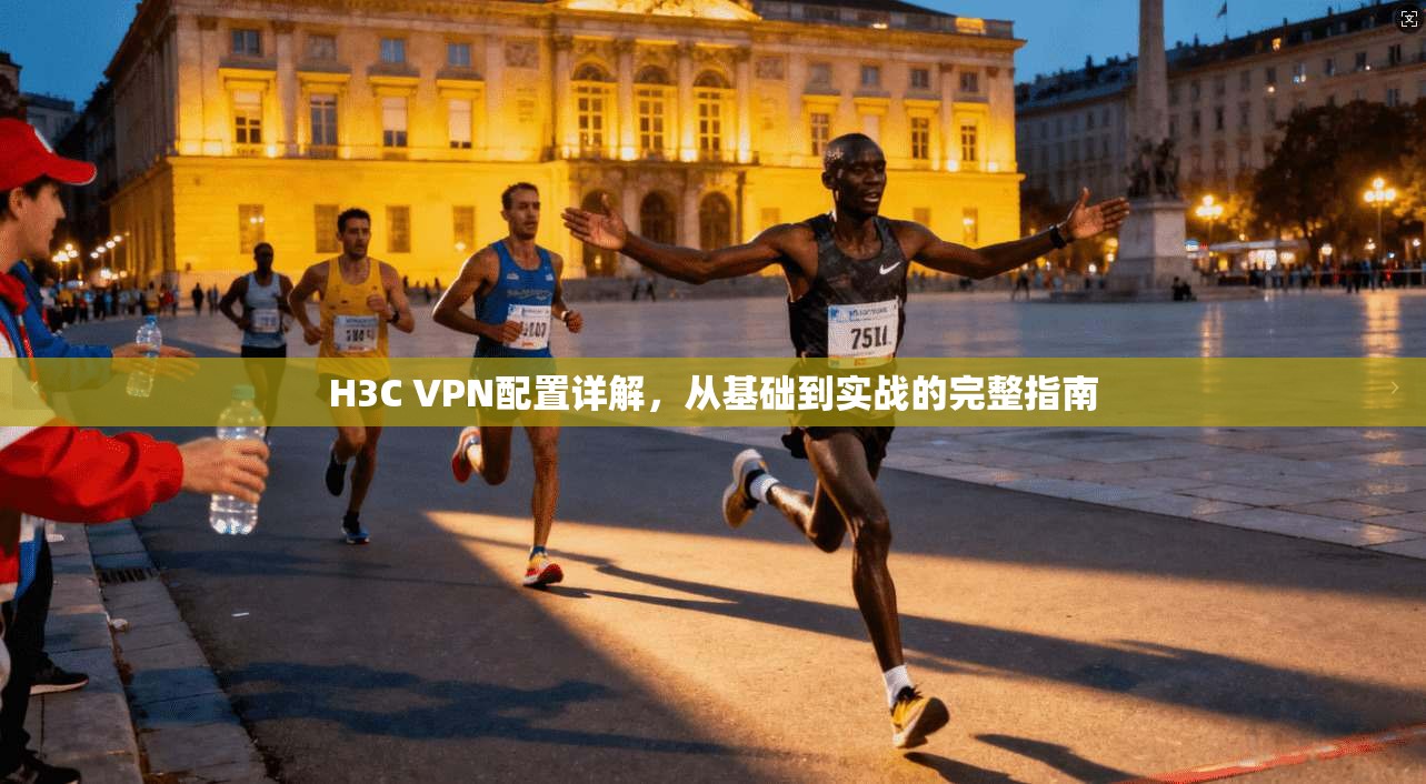 H3C VPN配置详解，从基础到实战的完整指南