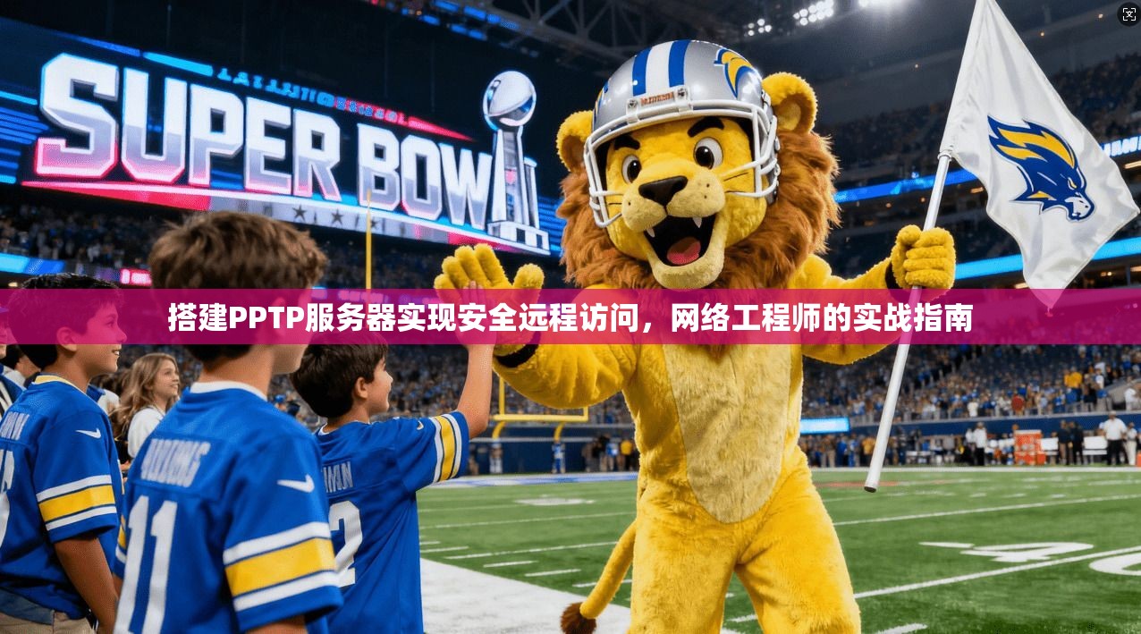 搭建PPTP服务器实现安全远程访问，网络工程师的实战指南