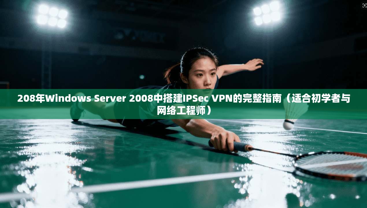 208年Windows Server 2008中搭建IPSec VPN的完整指南（适合初学者与网络工程师）