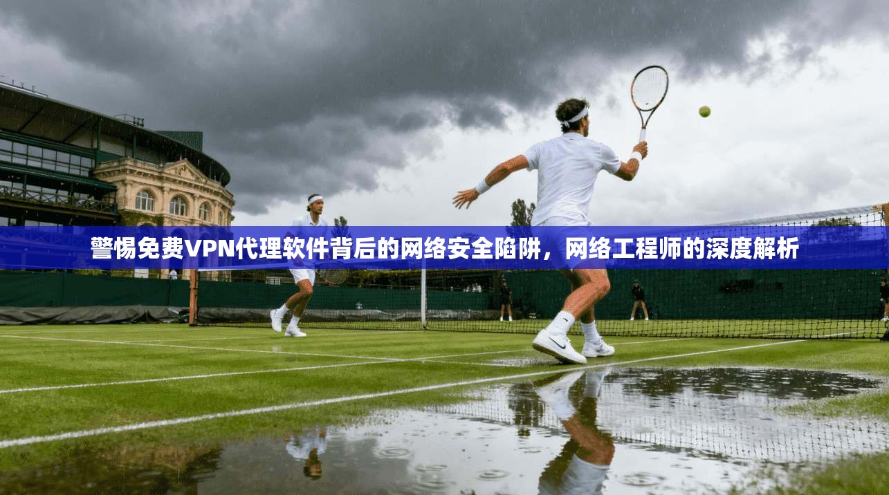 警惕免费VPN代理软件背后的网络安全陷阱，网络工程师的深度解析