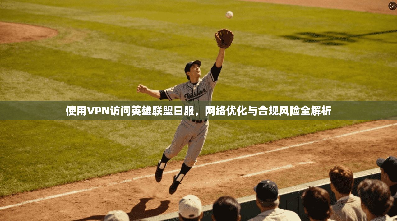 使用VPN访问英雄联盟日服，网络优化与合规风险全解析