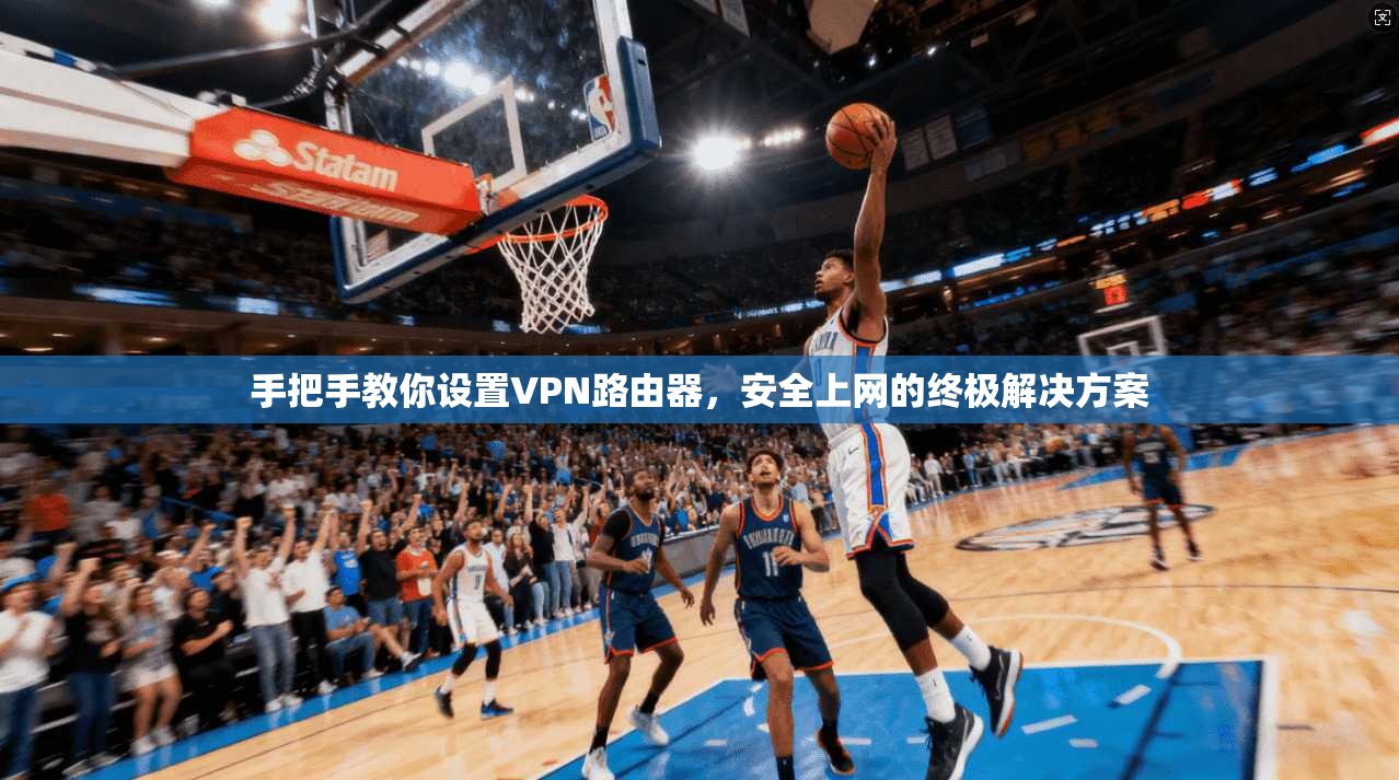 手把手教你设置VPN路由器，安全上网的终极解决方案