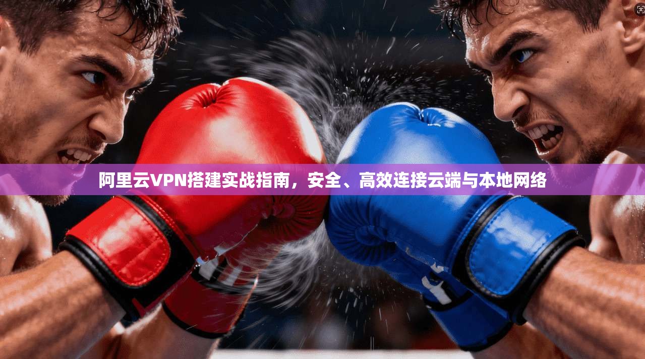 阿里云VPN搭建实战指南，安全、高效连接云端与本地网络