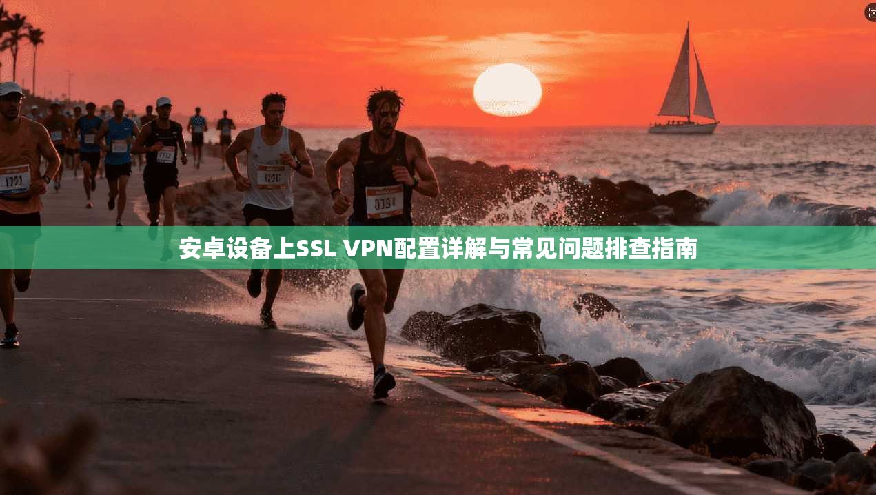 安卓设备上SSL VPN配置详解与常见问题排查指南