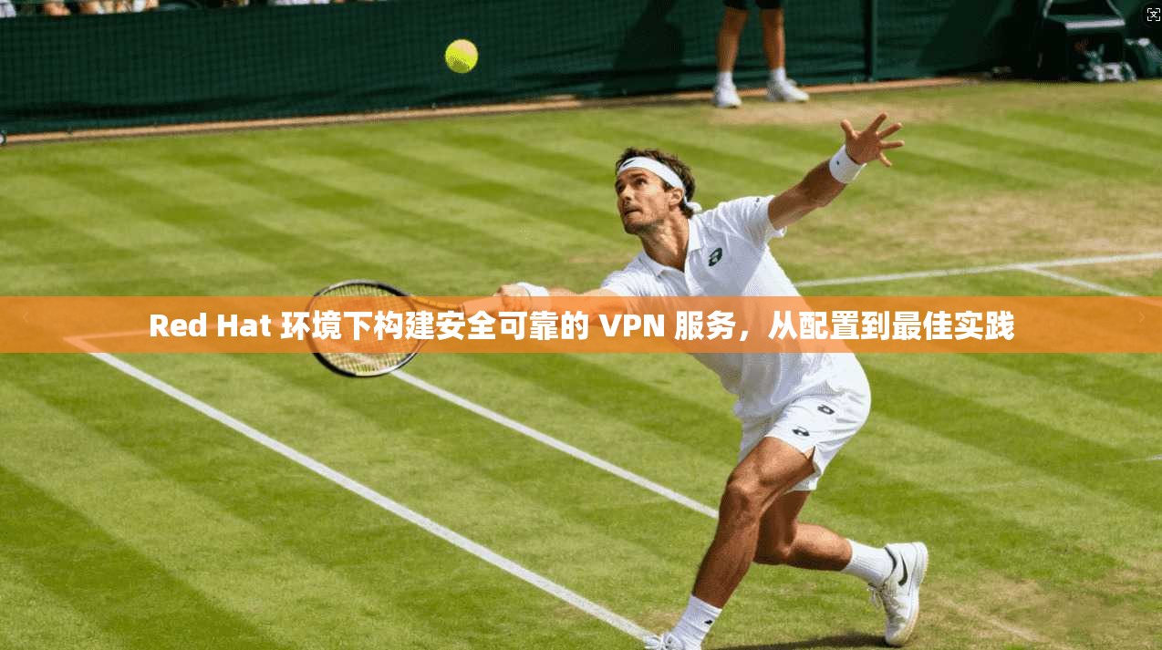 Red Hat 环境下构建安全可靠的 VPN 服务，从配置到最佳实践