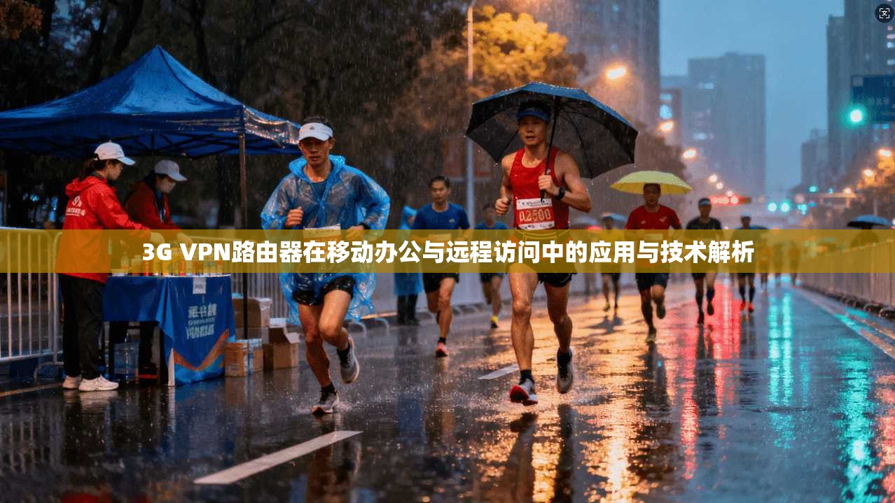 3G VPN路由器在移动办公与远程访问中的应用与技术解析
