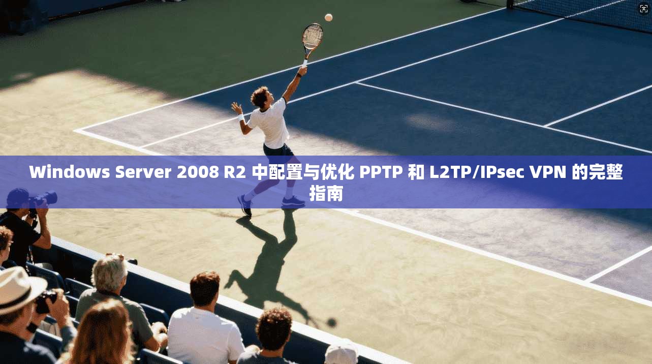 Windows Server 2008 R2 中配置与优化 PPTP 和 L2TP/IPsec VPN 的完整指南