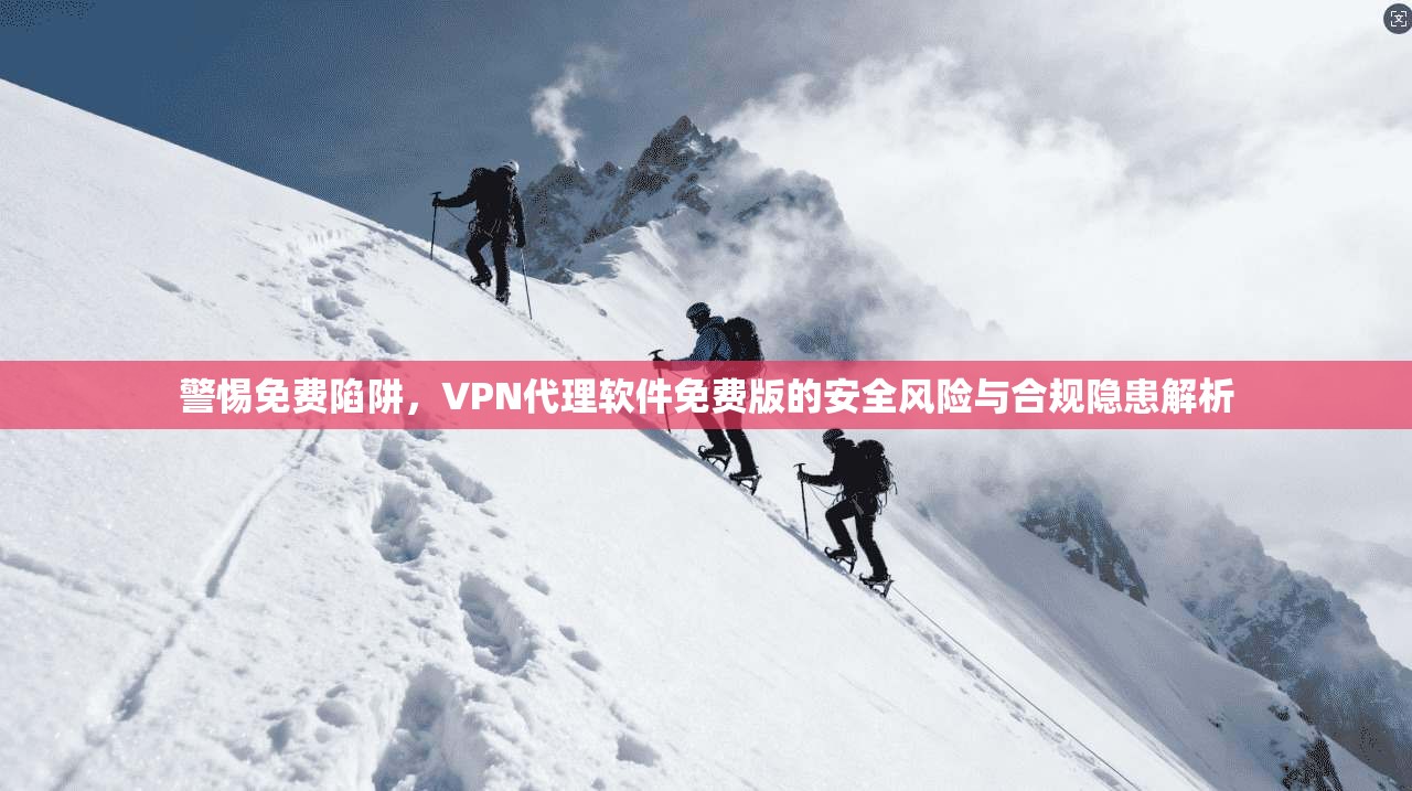 警惕免费陷阱，VPN代理软件免费版的安全风险与合规隐患解析