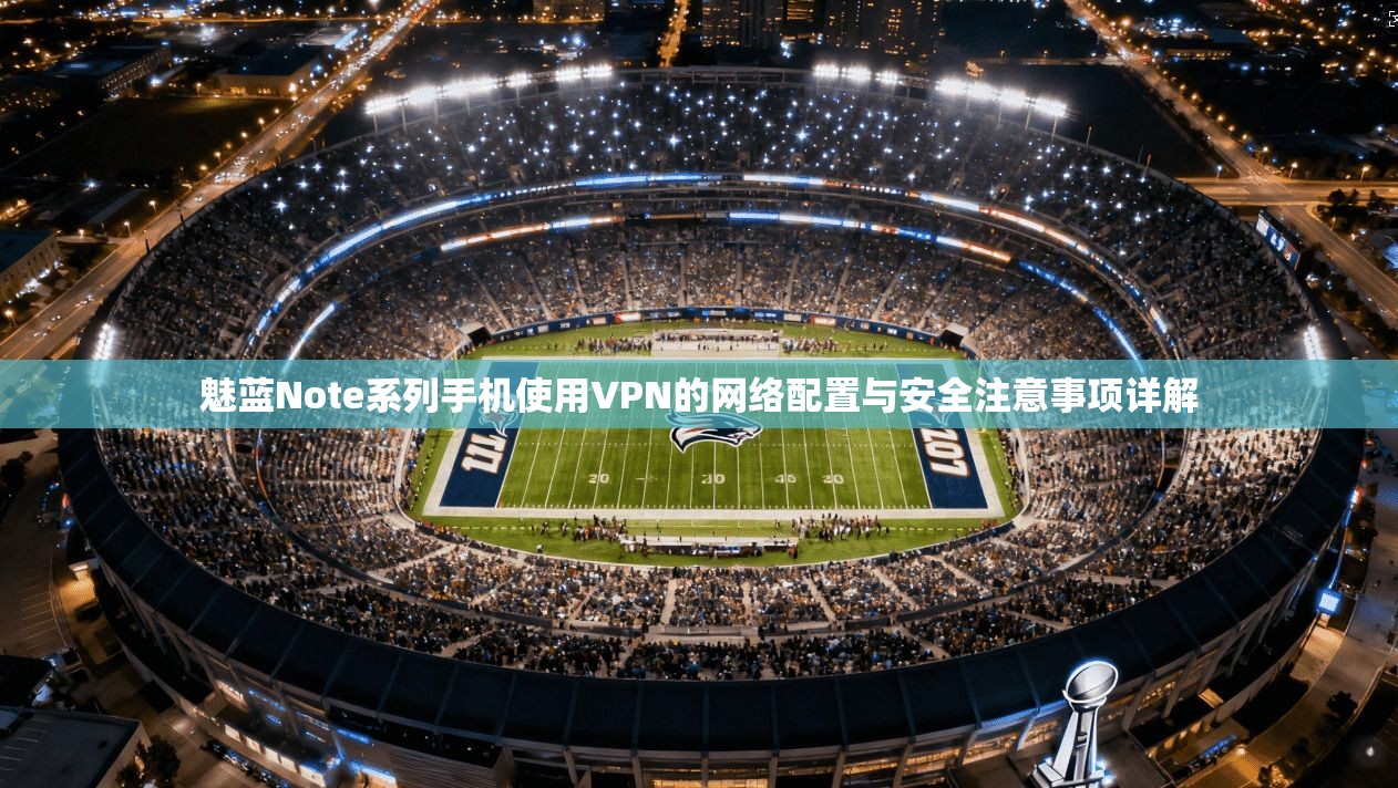 魅蓝Note系列手机使用VPN的网络配置与安全注意事项详解