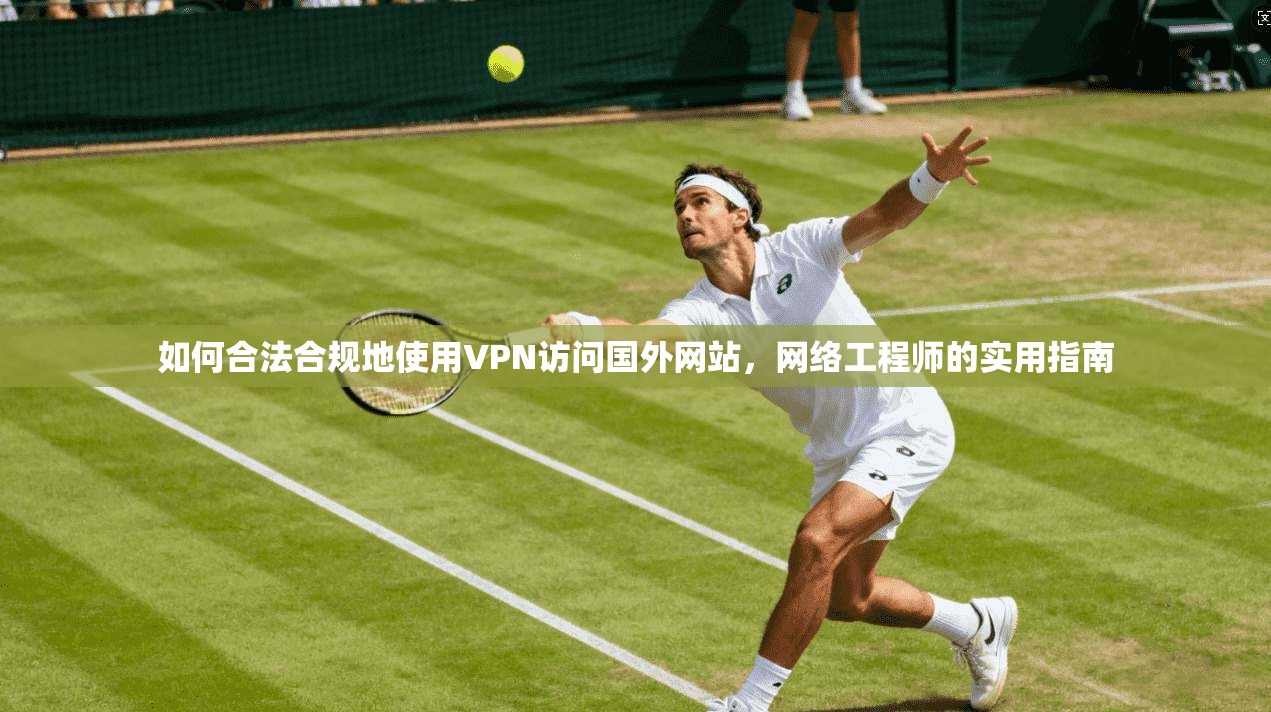 如何合法合规地使用VPN访问国外网站，网络工程师的实用指南