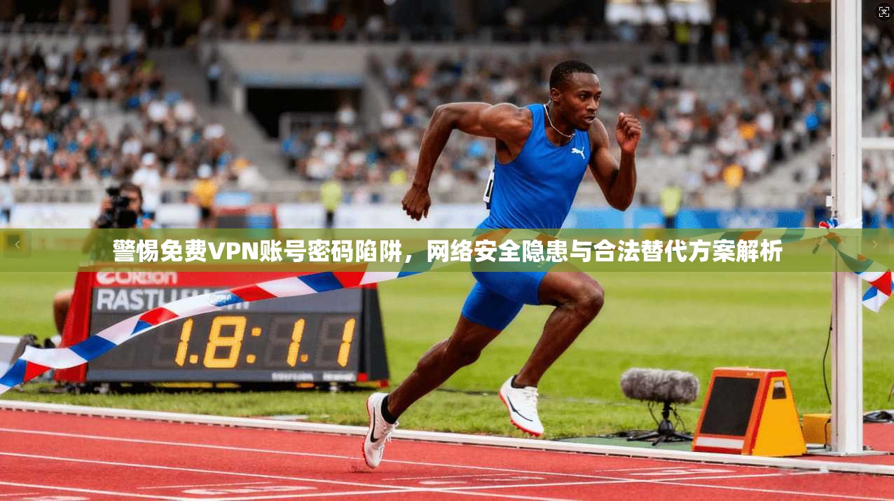 警惕免费VPN账号密码陷阱，网络安全隐患与合法替代方案解析