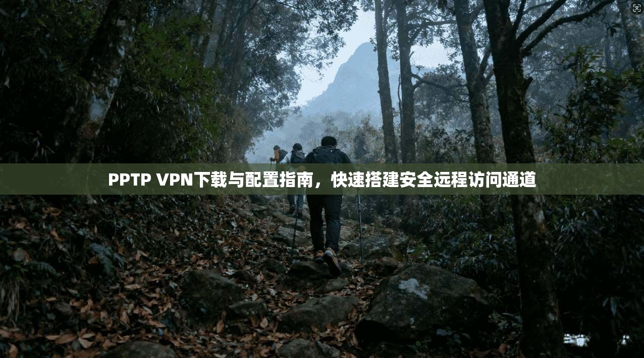 PPTP VPN下载与配置指南，快速搭建安全远程访问通道