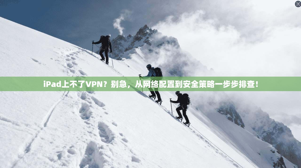 iPad上不了VPN？别急，从网络配置到安全策略一步步排查！