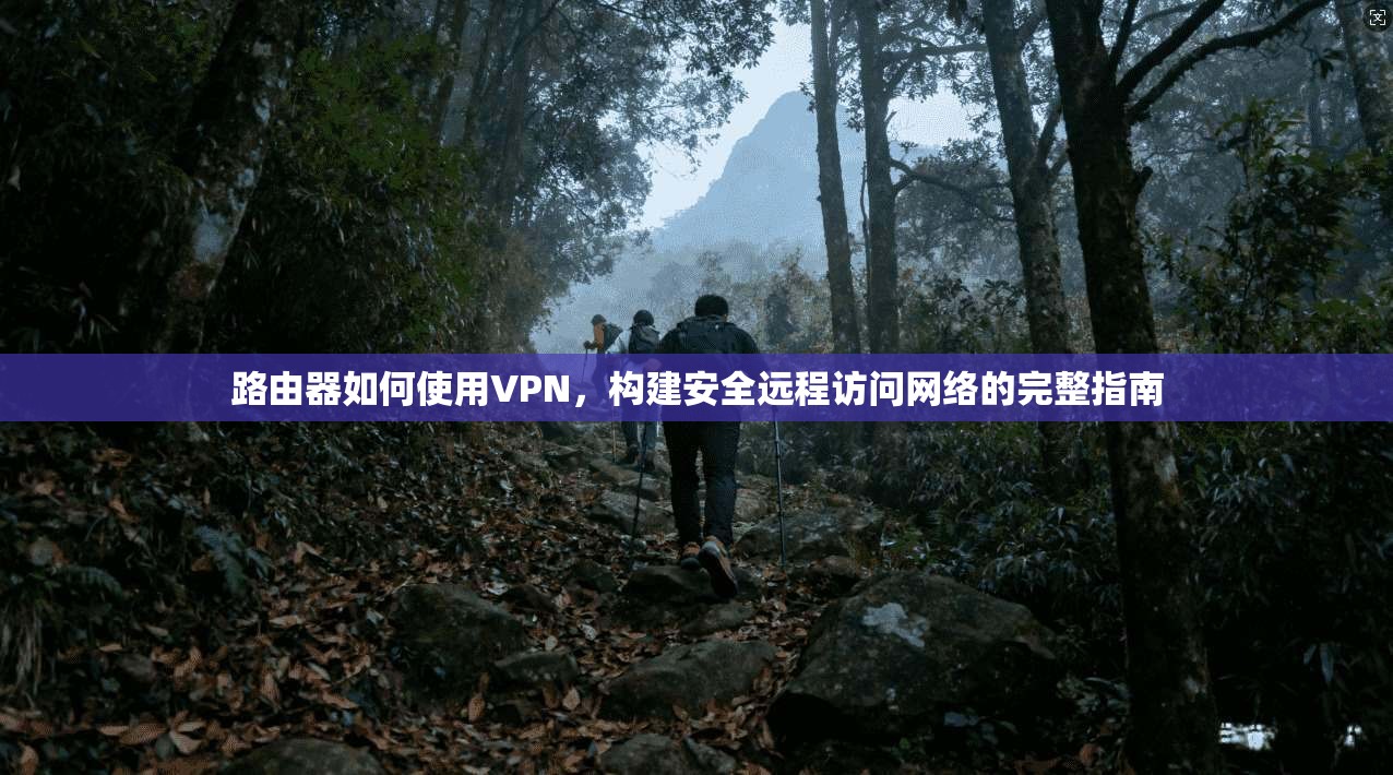 路由器如何使用VPN，构建安全远程访问网络的完整指南