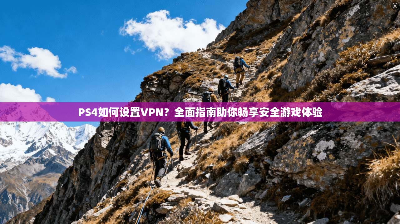 PS4如何设置VPN？全面指南助你畅享安全游戏体验
