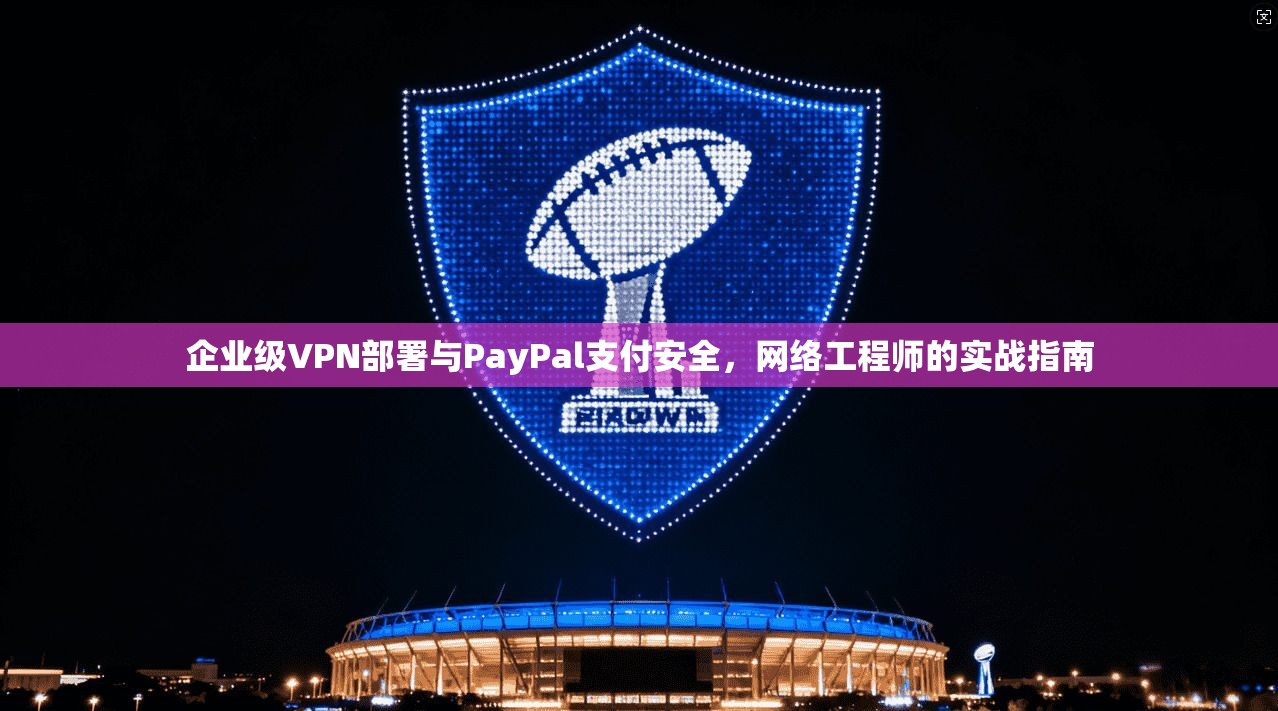企业级VPN部署与PayPal支付安全，网络工程师的实战指南