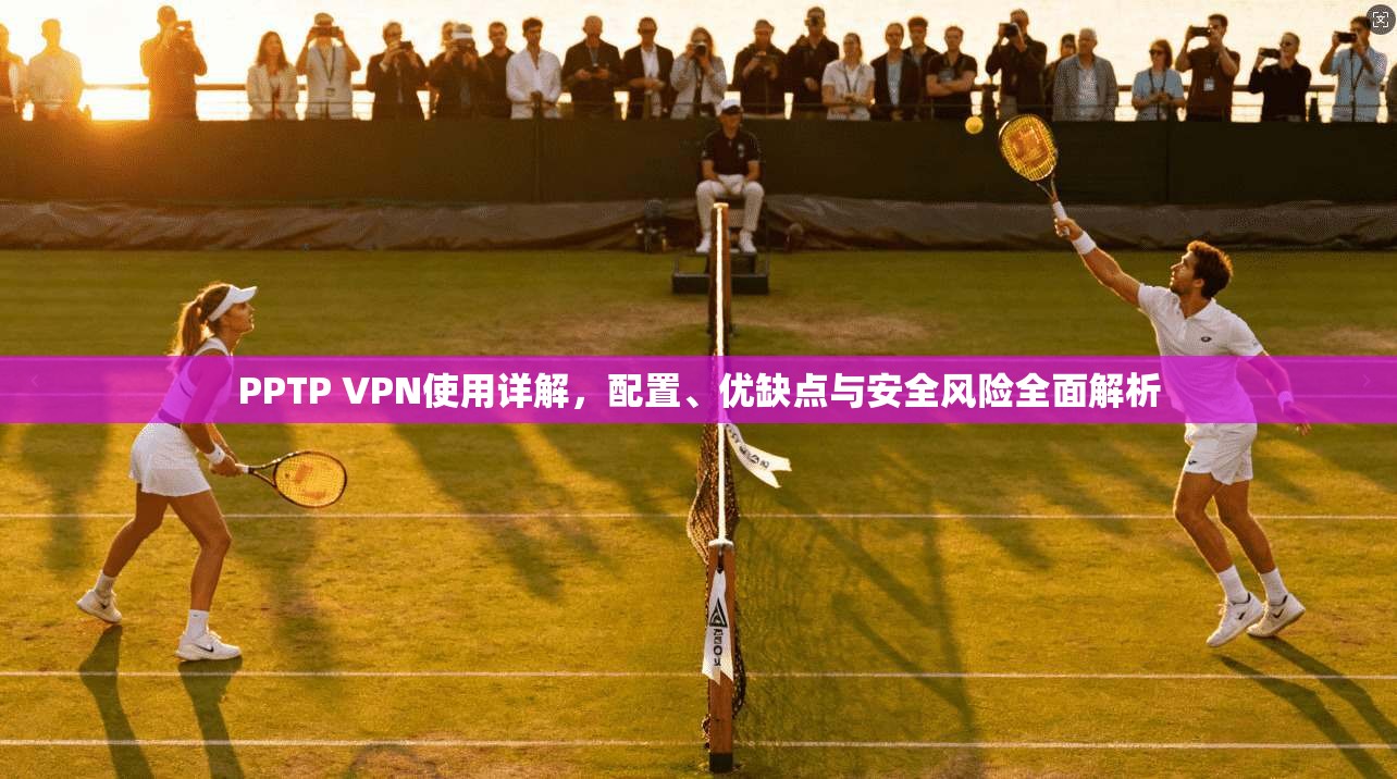 PPTP VPN使用详解，配置、优缺点与安全风险全面解析