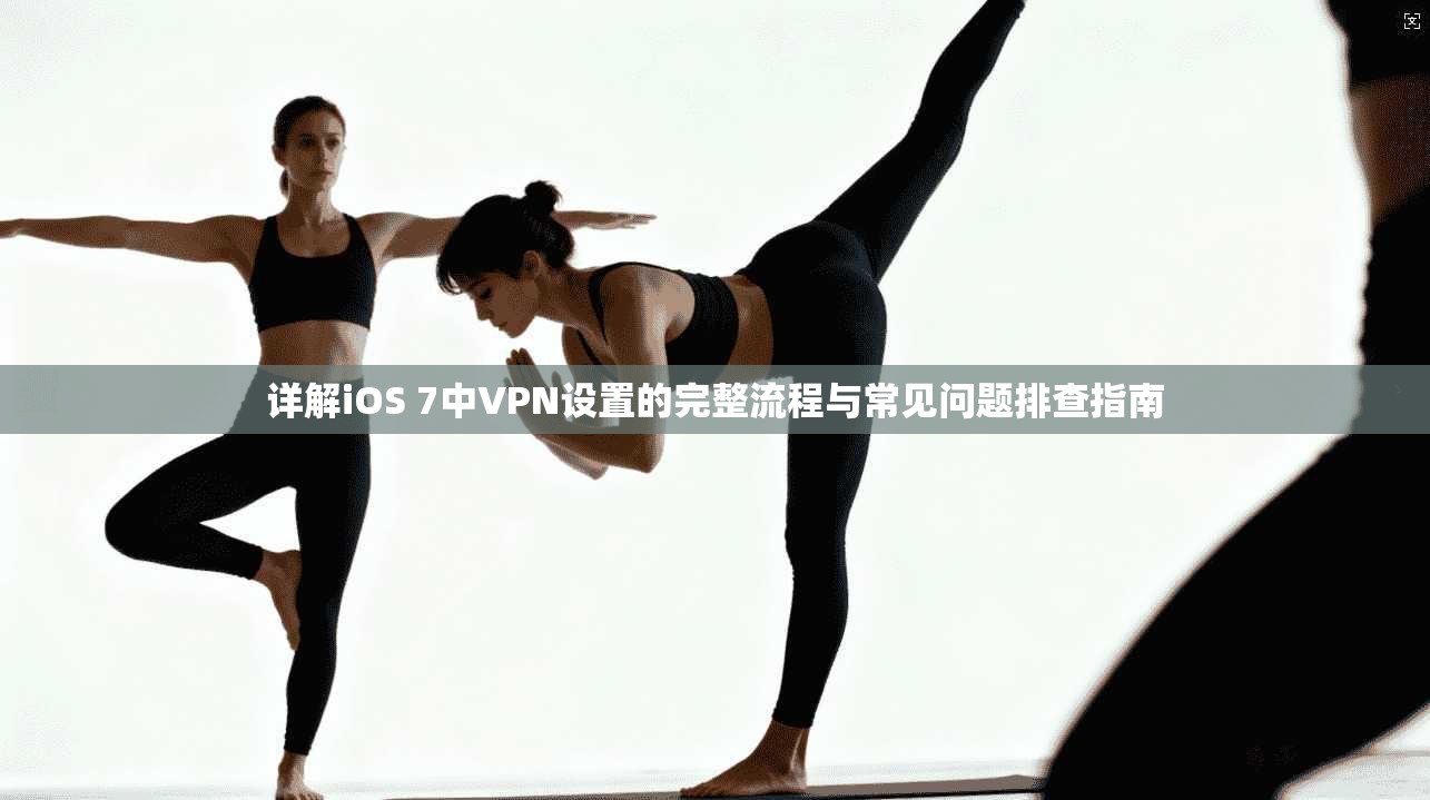 详解iOS 7中VPN设置的完整流程与常见问题排查指南