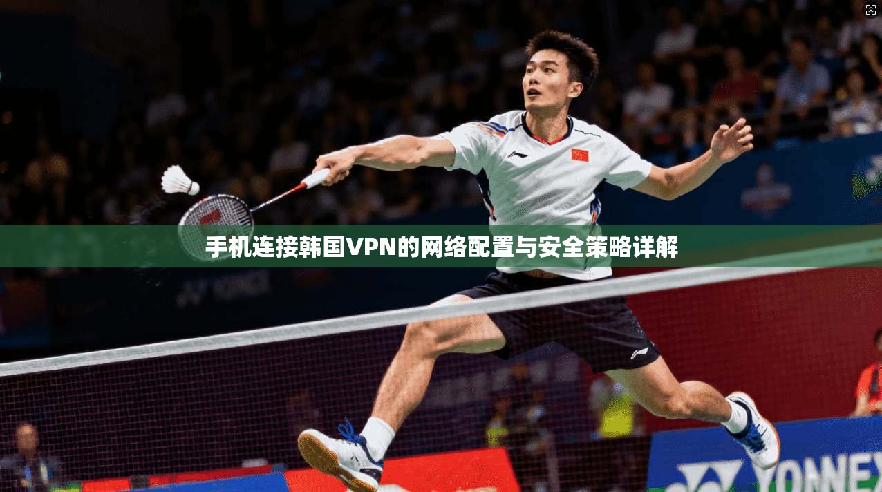 手机连接韩国VPN的网络配置与安全策略详解