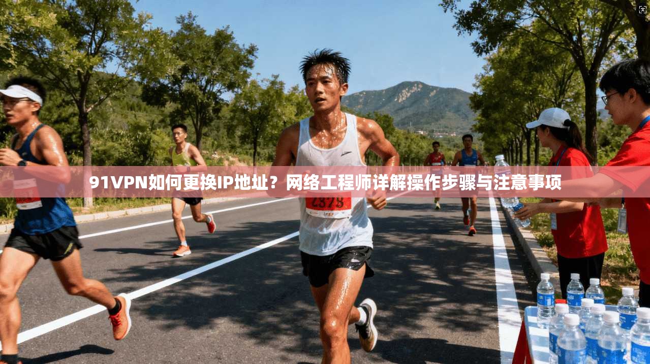 91VPN如何更换IP地址？网络工程师详解操作步骤与注意事项