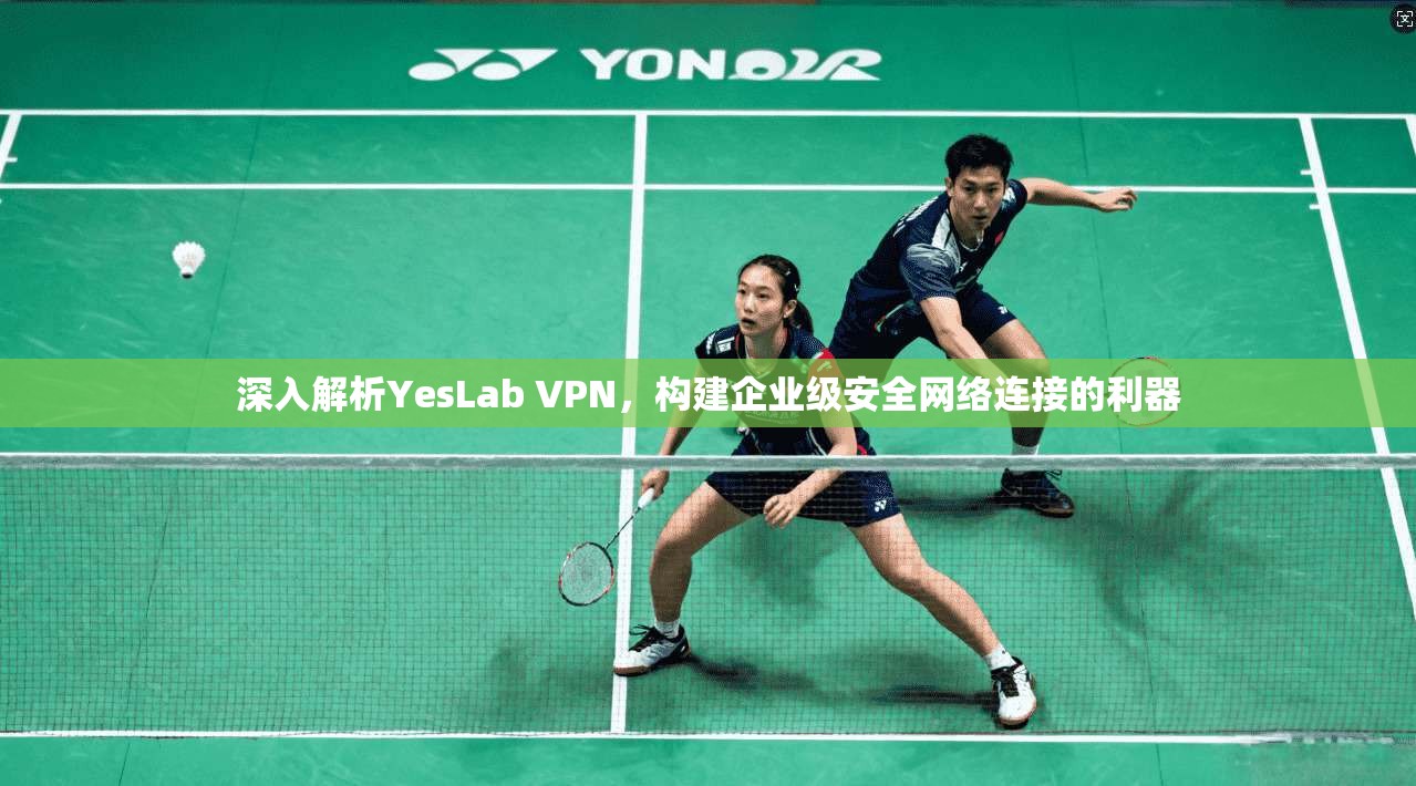 深入解析YesLab VPN，构建企业级安全网络连接的利器