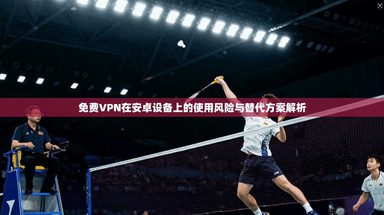 免费VPN在安卓设备上的使用风险与替代方案解析 免费VPN在安卓设备上的使用风险与替代方案解析