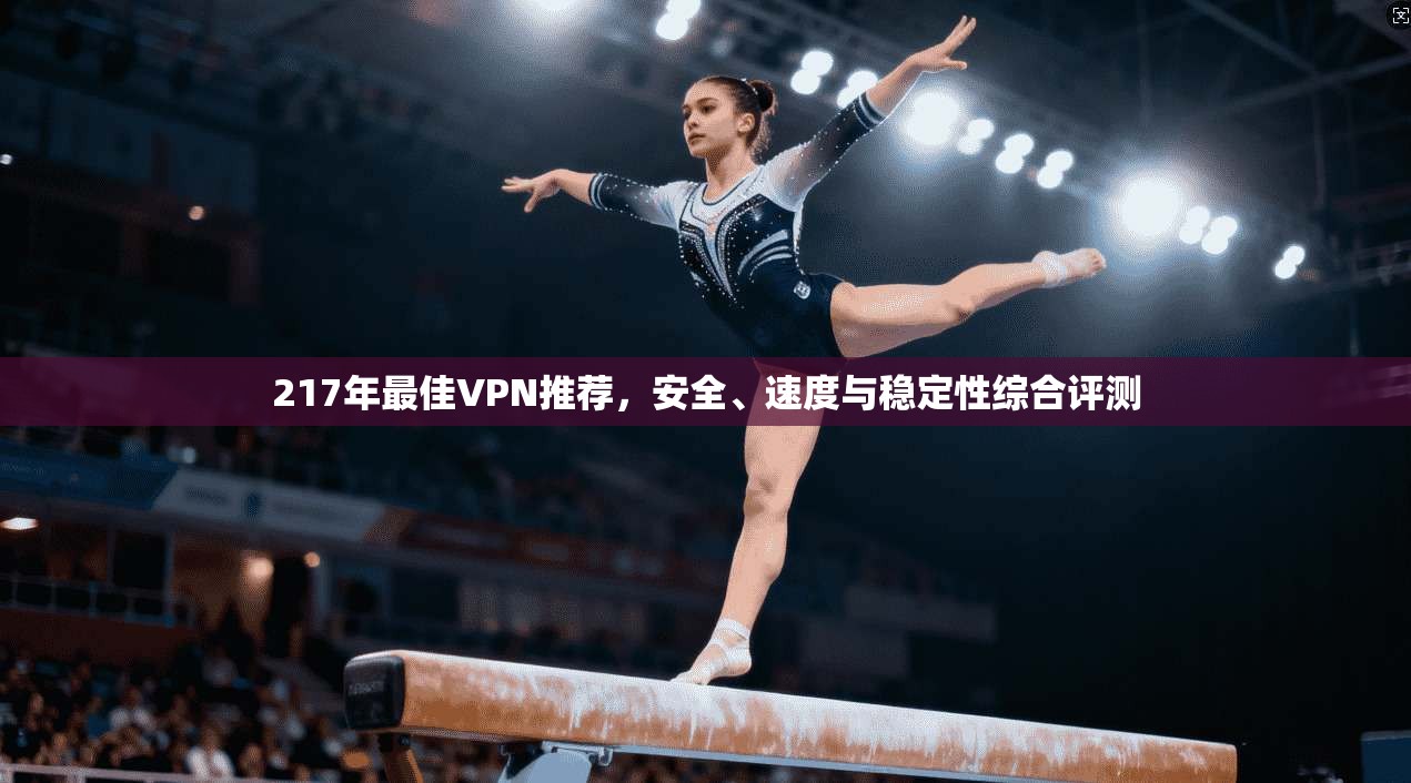 217年最佳VPN推荐，安全、速度与稳定性综合评测