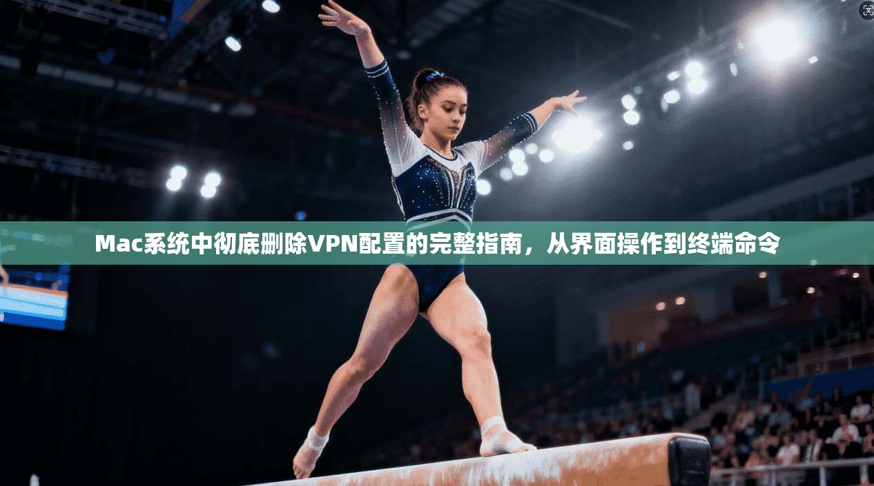 Mac系统中彻底删除VPN配置的完整指南,从界面操作到终端命令 Mac系统中彻底删除VPN配置的完整指南,从界面操作到终端命令