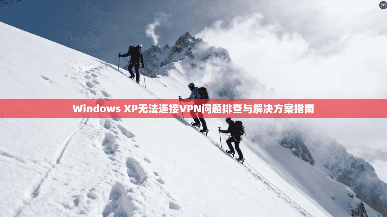 Windows XP无法连接VPN问题排查与解决方案指南 Windows XP无法连接VPN问题排查与解决方案指南